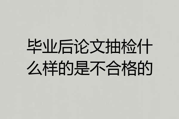 毕业后论文抽检什么样的是不合格的