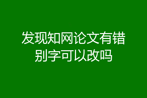 发现知网论文有错别字可以改吗