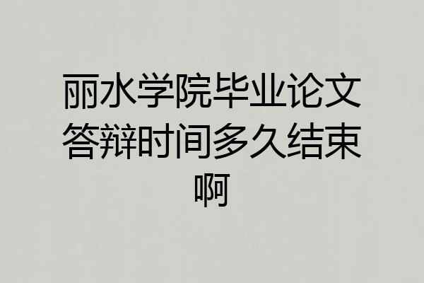 丽水学院毕业论文答辩时间多久结束啊