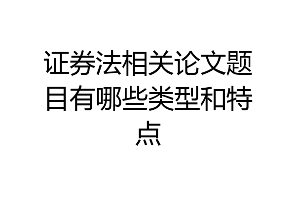证券法相关论文题目有哪些类型和特点