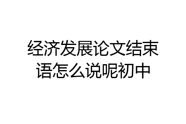 经济发展论文结束语怎么说呢初中
