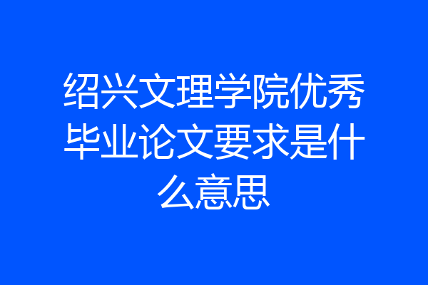 绍兴文理学院优秀毕业论文要求是什么意思