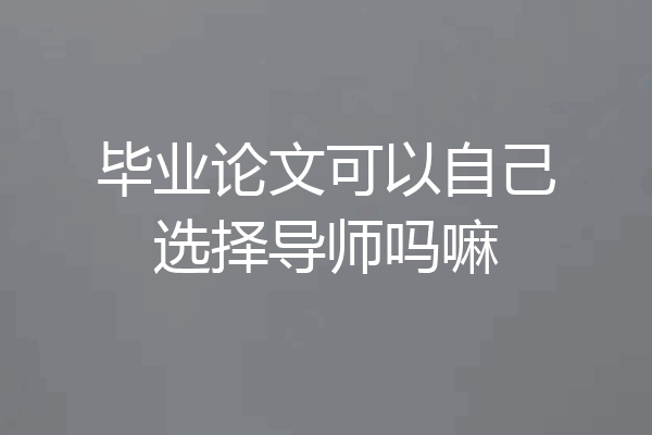毕业论文可以自己选择导师吗嘛