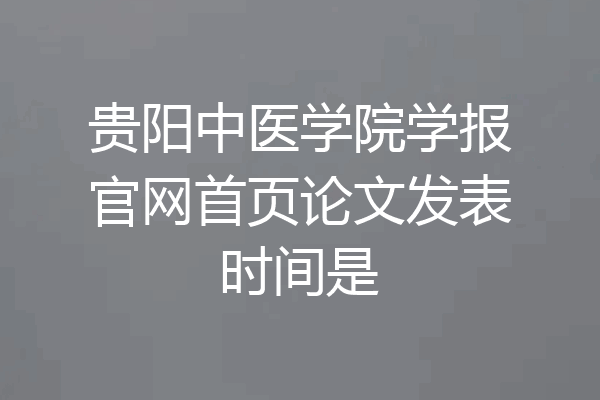 贵阳中医学院学报官网首页论文发表时间是