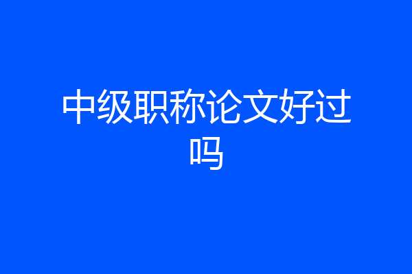 中级职称论文好过吗