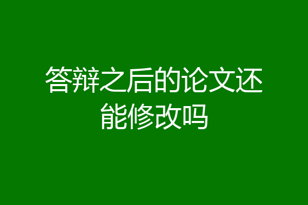 答辩之后的论文还能修改吗