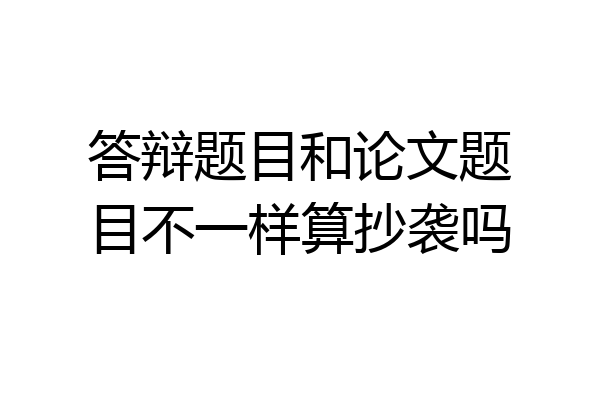 答辩题目和论文题目不一样算抄袭吗