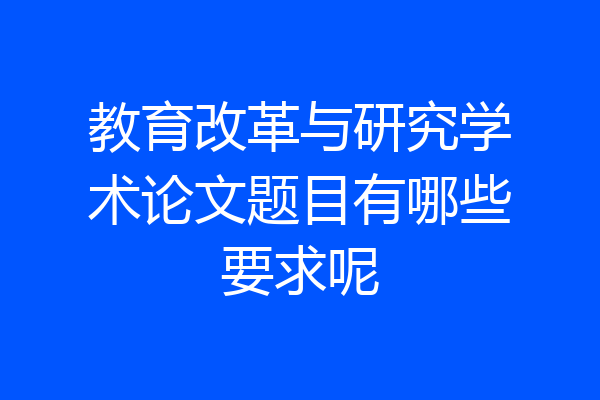 教育改革与研究学术论文题目有哪些要求呢