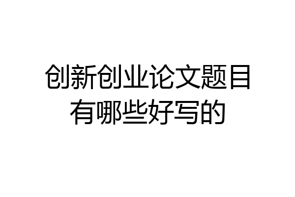 创新创业论文题目有哪些好写的