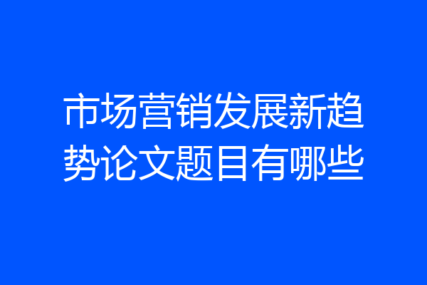 市场营销发展新趋势论文题目有哪些