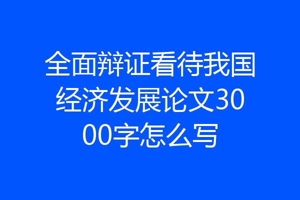 全面辩证看待我国经济发展论文3000字怎么写