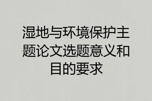 湿地与环境保护主题论文选题意义和目的要求