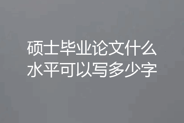 硕士毕业论文什么水平可以写多少字