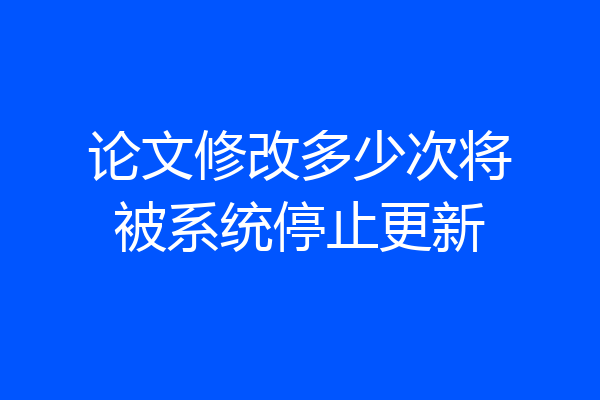 论文修改多少次将被系统停止更新