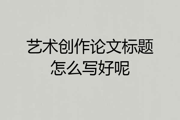 艺术创作论文标题怎么写好呢