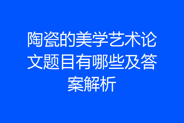 陶瓷的美学艺术论文题目有哪些及答案解析
