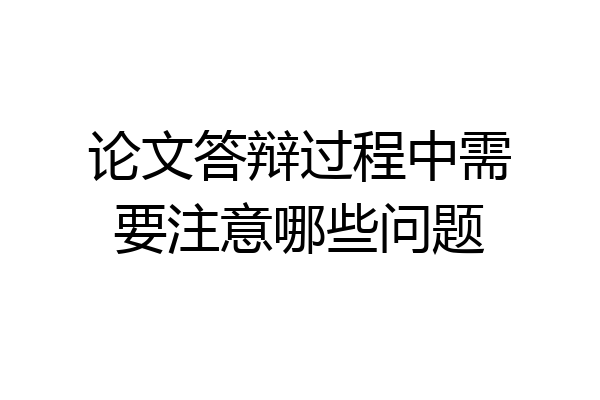 论文答辩过程中需要注意哪些问题