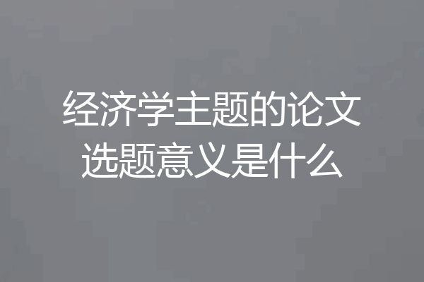 经济学主题的论文选题意义是什么