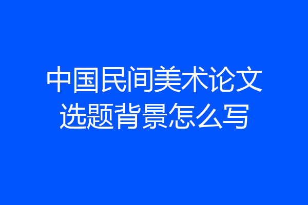 中国民间美术论文选题背景怎么写