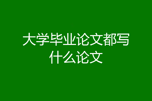 大学毕业论文都写什么论文