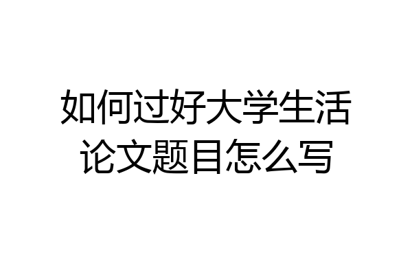 如何过好大学生活论文题目怎么写