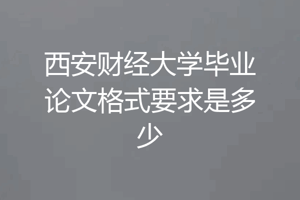 西安财经大学毕业论文格式要求是多少