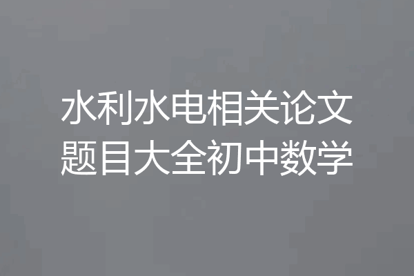 水利水电相关论文题目大全初中数学