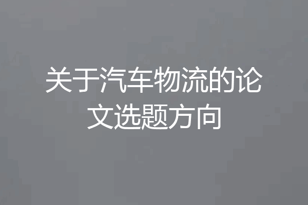 关于汽车物流的论文选题方向