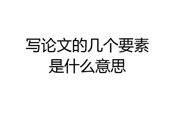 写论文的几个要素是什么意思