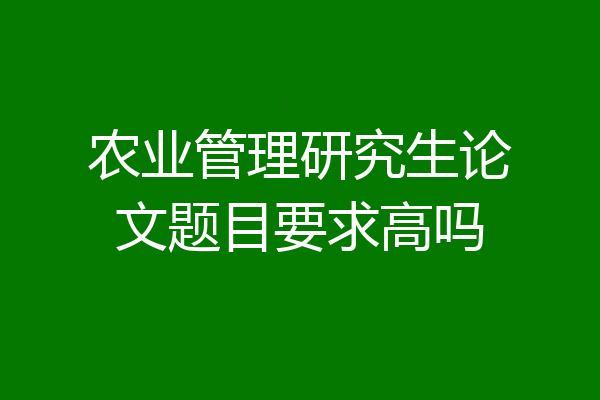 农业管理研究生论文题目要求高吗
