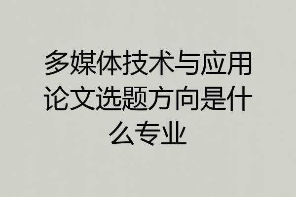 多媒体技术与应用论文选题方向是什么专业