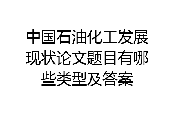 中国石油化工发展现状论文题目有哪些类型及答案