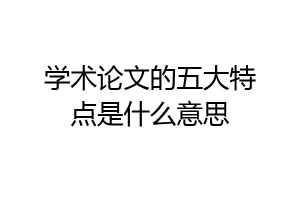 学术论文的五大特点是什么意思