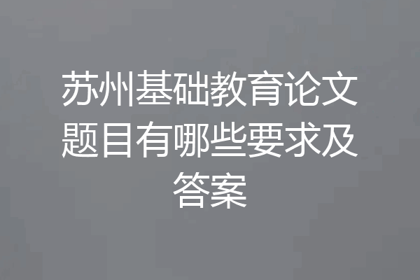 苏州基础教育论文题目有哪些要求及答案