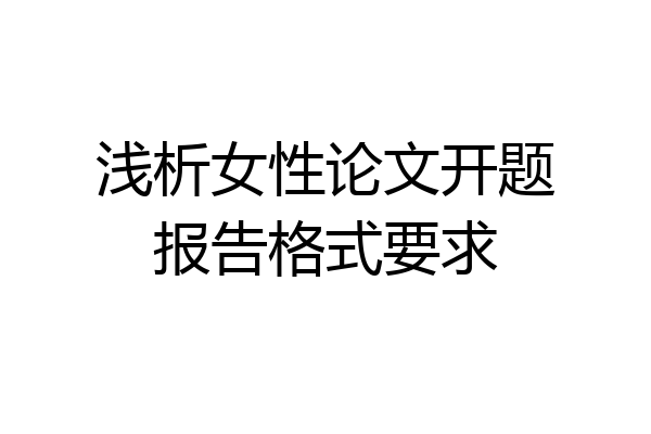 浅析女性论文开题报告格式要求