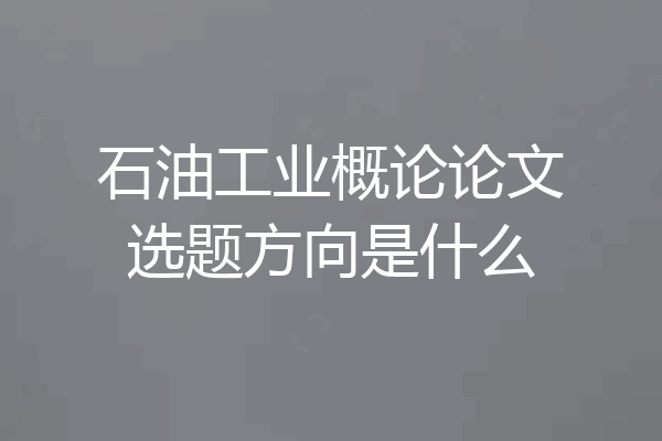 石油工业概论论文选题方向是什么