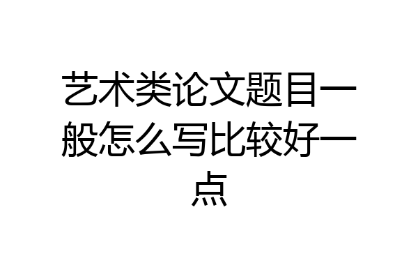 艺术类论文题目一般怎么写比较好一点