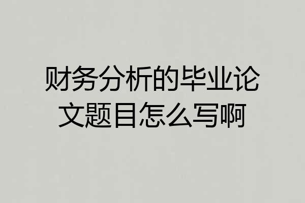 财务分析的毕业论文题目怎么写啊