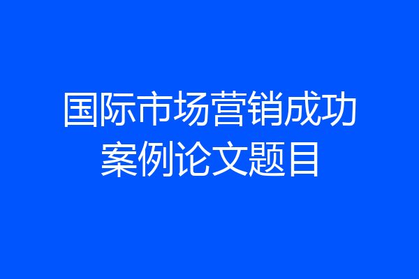 国际市场营销成功案例论文题目