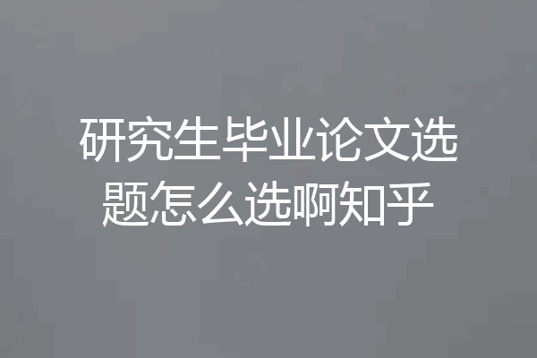 研究生毕业论文选题怎么选啊知乎
