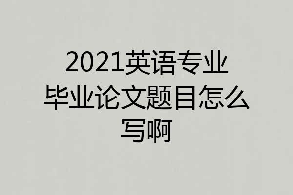 2021英语专业毕业论文题目怎么写啊