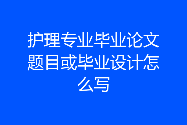 护理专业毕业论文题目或毕业设计怎么写