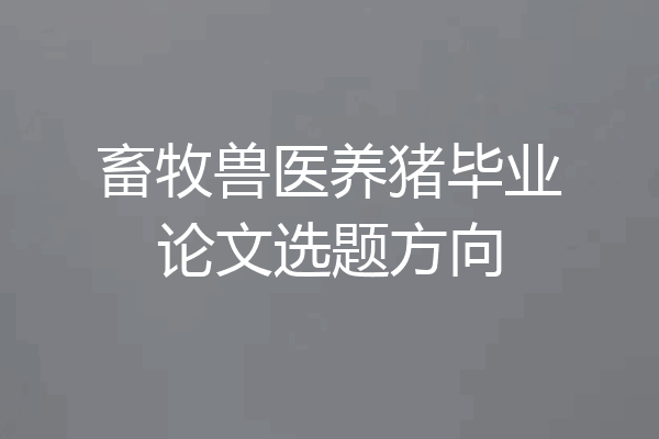 畜牧兽医养猪毕业论文选题方向