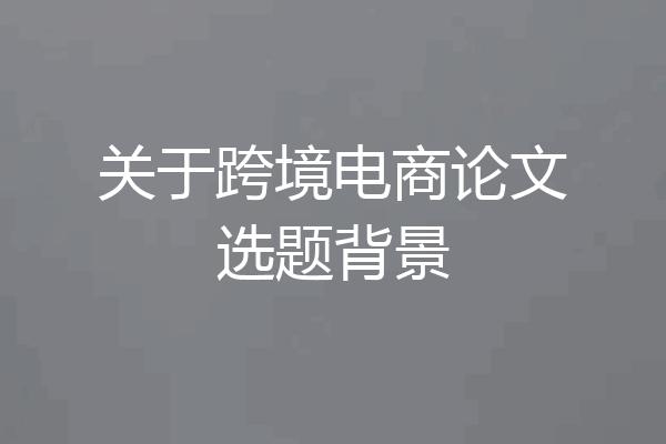 关于跨境电商论文选题背景