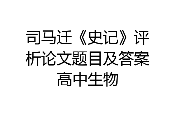 司马迁《史记》评析论文题目及答案高中生物