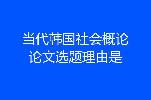 当代韩国社会概论论文选题理由是