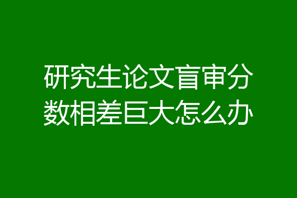 研究生论文盲审分数相差巨大怎么办