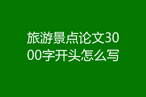 旅游景点论文3000字开头怎么写