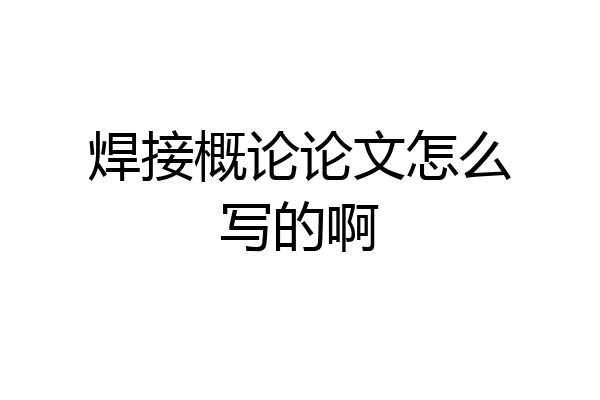 焊接概论论文怎么写的啊