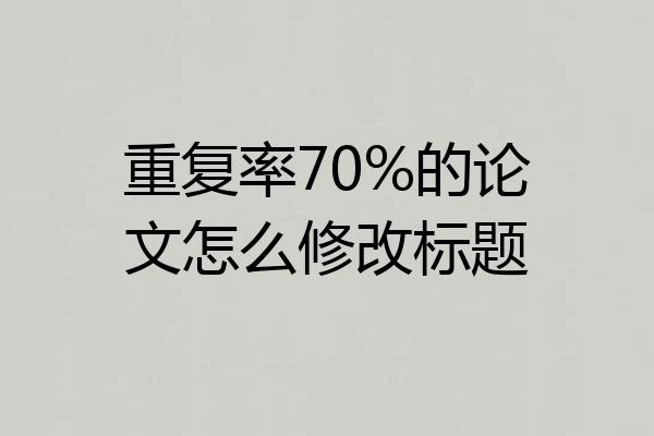 重复率70%的论文怎么修改标题